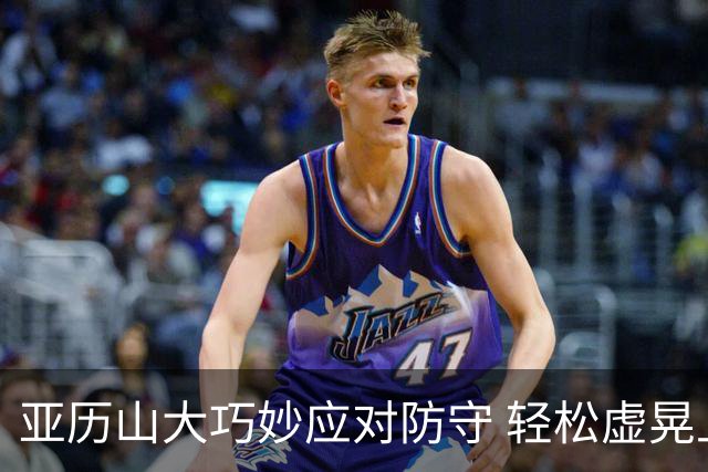 亚历山大巧妙应对防守 轻松虚晃上下步撬动全场